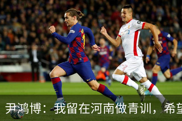 尹鸿博：我留在河南做青训，希望为河南培养跻身国字号的好苗子